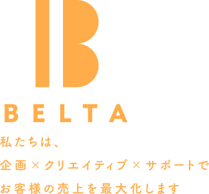 BELTA 私たちは、企画XクリエイティブXサポートでお客様の売り上げを最大化します